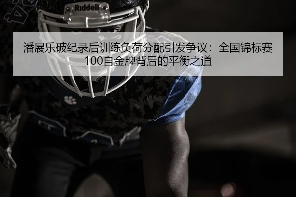 潘展乐破纪录后训练负荷分配引发争议：全国锦标赛100自金牌背后的平衡之道
